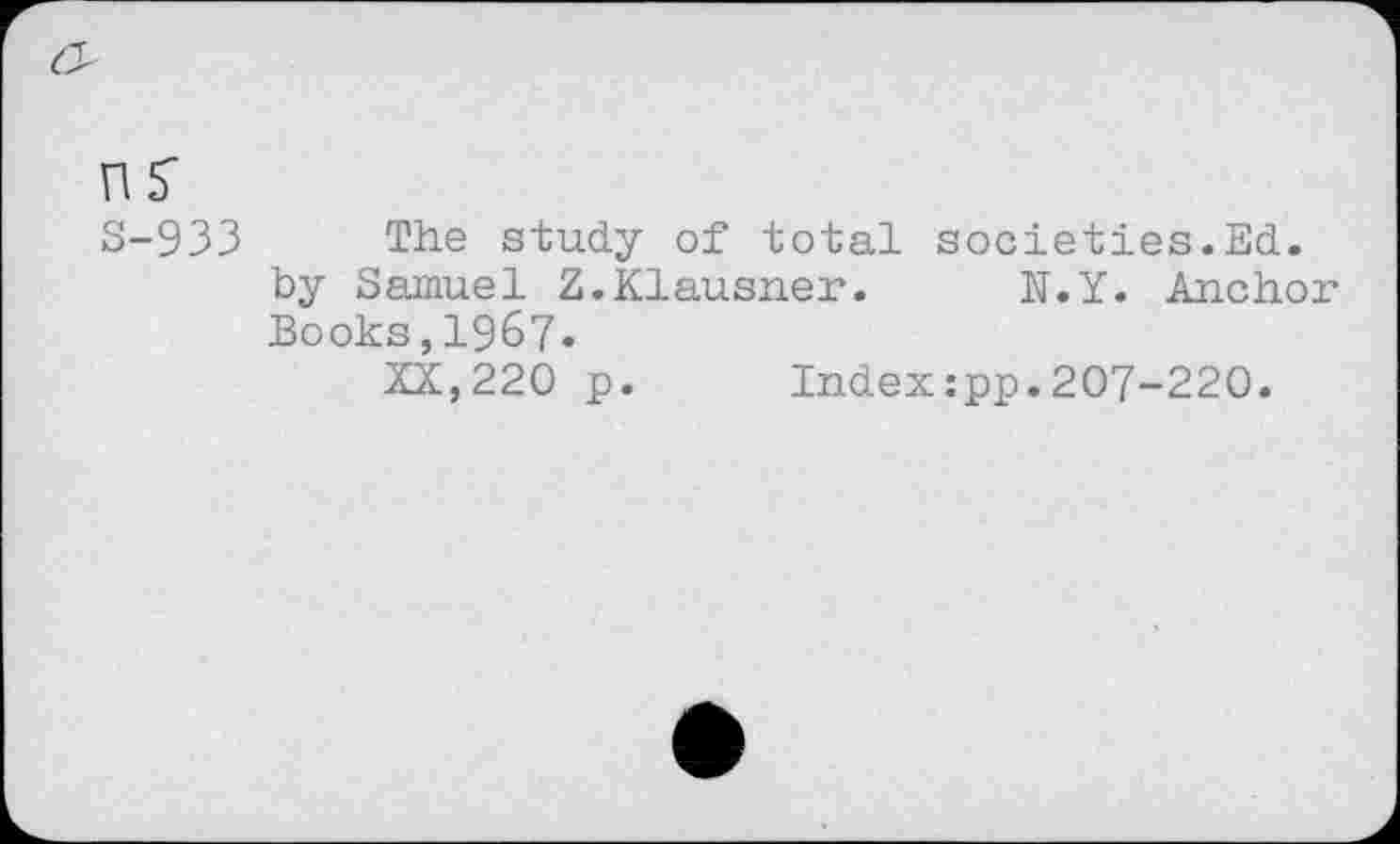 ﻿3-933 The study of total societies.Ed. by Samuel Z.Klausner. N.Y. Anchor Books,1967.
XX,220 p. Index:pp.207-220.